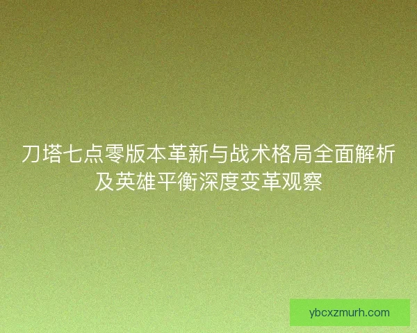 刀塔七点零版本革新与战术格局全面解析及英雄平衡深度变革观察