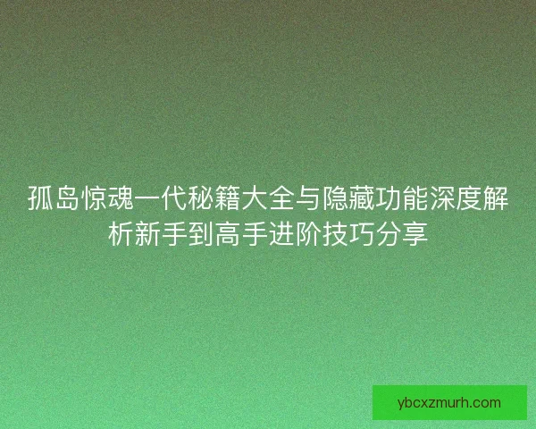 孤岛惊魂一代秘籍大全与隐藏功能深度解析新手到高手进阶技巧分享