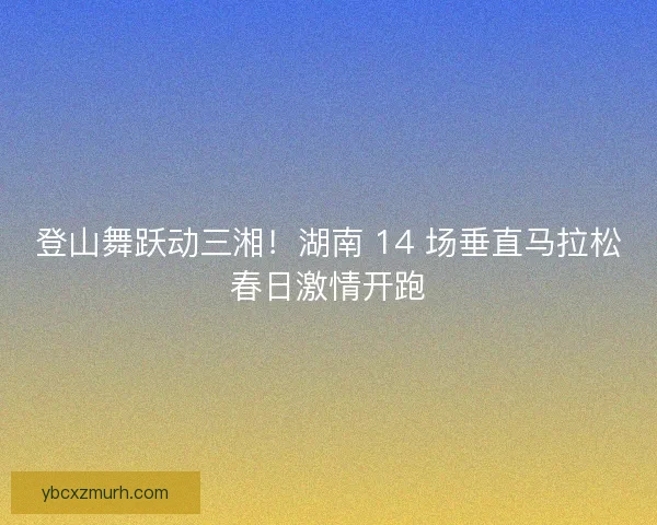 登山舞跃动三湘！湖南 14 场垂直马拉松春日激情开跑