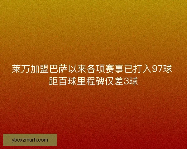 莱万加盟巴萨以来各项赛事已打入97球 距百球里程碑仅差3球