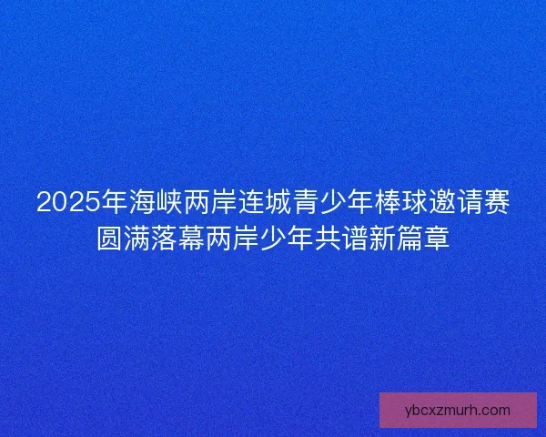 2025年海峡两岸连城青少年棒球邀请赛圆满落幕两岸少年共谱新篇章