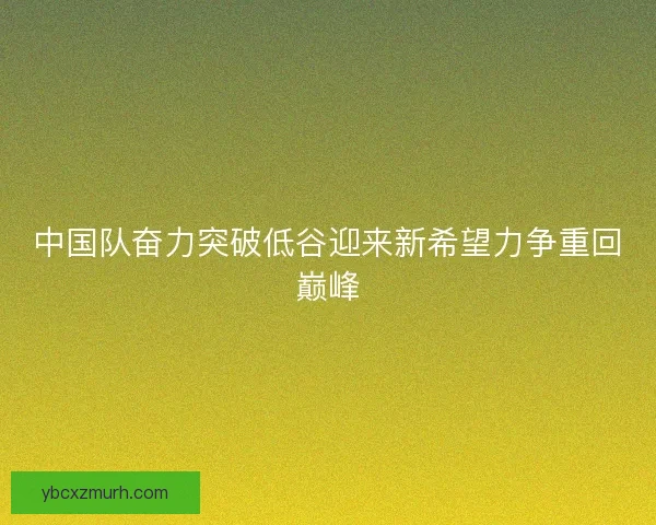 中国队奋力突破低谷迎来新希望力争重回巅峰