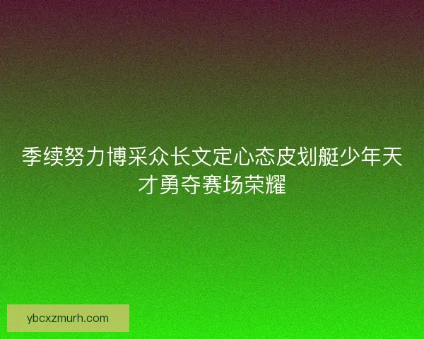 季续努力博采众长文定心态皮划艇少年天才勇夺赛场荣耀 季续努力博采众长文定心态皮划艇少年天才勇夺赛场荣耀
