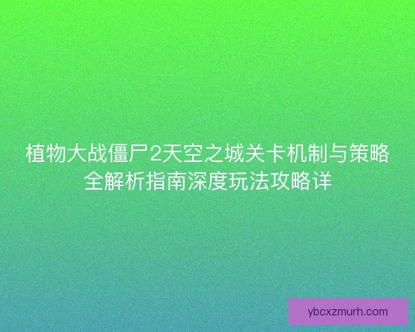 植物大战僵尸2天空之城关卡机制与策略全解析指南深度玩法攻略详