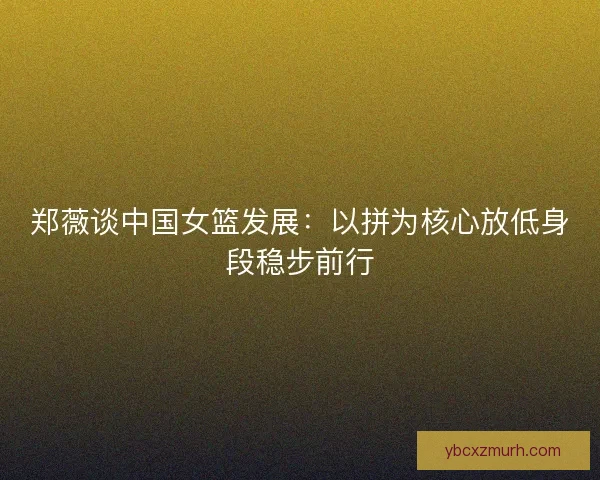 郑薇谈中国女篮发展：以拼为核心放低身段稳步前行