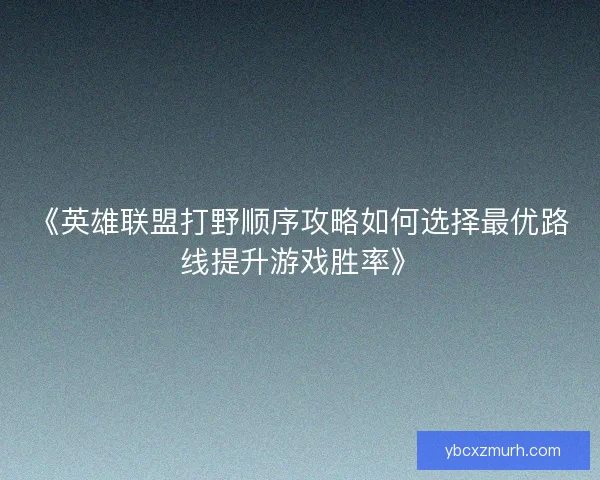 《英雄联盟打野顺序攻略如何选择最优路线提升游戏胜率》