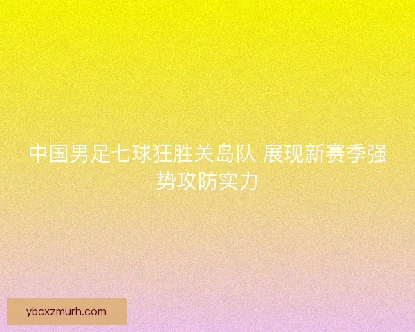 中国男足七球狂胜关岛队 展现新赛季强势攻防实力