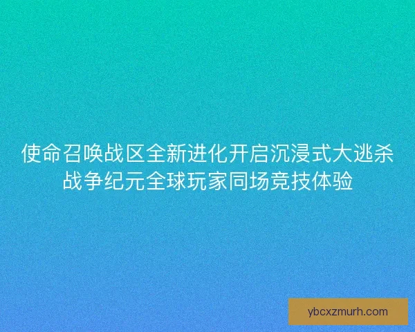 使命召唤战区全新进化开启沉浸式大逃杀战争纪元全球玩家同场竞技体验