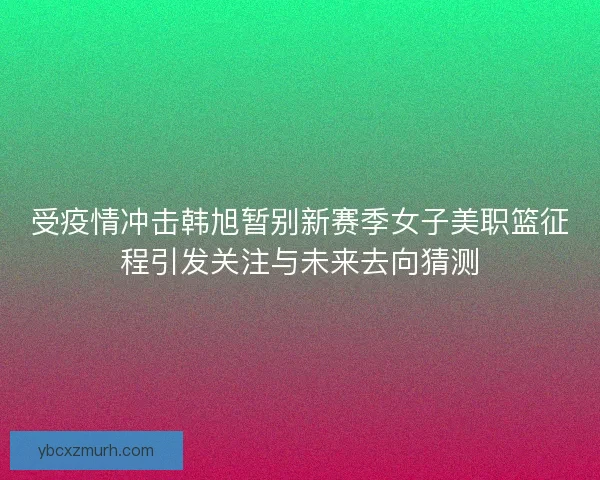 受疫情冲击韩旭暂别新赛季女子美职篮征程引发关注与未来去向猜测 受疫情冲击韩旭暂别新赛季女子美职篮征程引发关注与未来去向猜测
