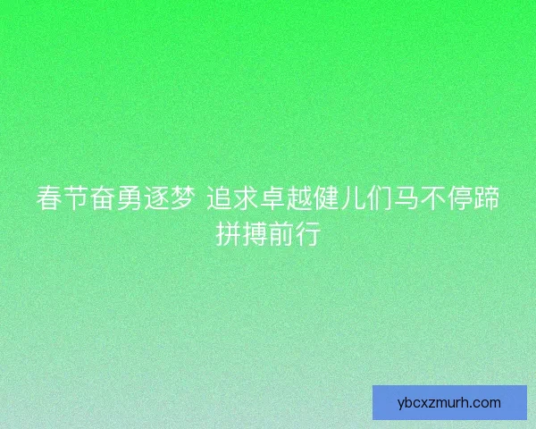 春节奋勇逐梦 追求卓越健儿们马不停蹄拼搏前行 春节奋勇逐梦 追求卓越健儿们马不停蹄拼搏前行