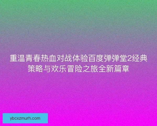 重温青春热血对战体验百度弹弹堂2经典策略与欢乐冒险之旅全新篇章