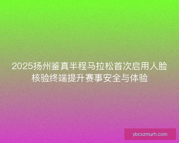 2025扬州鉴真半程马拉松首次启用人脸核验终端提升赛事安全与体验