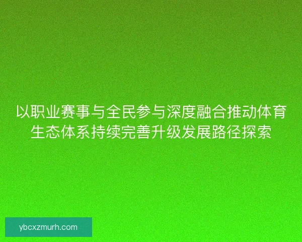 以职业赛事与全民参与深度融合推动体育生态体系持续完善升级发展路径探索