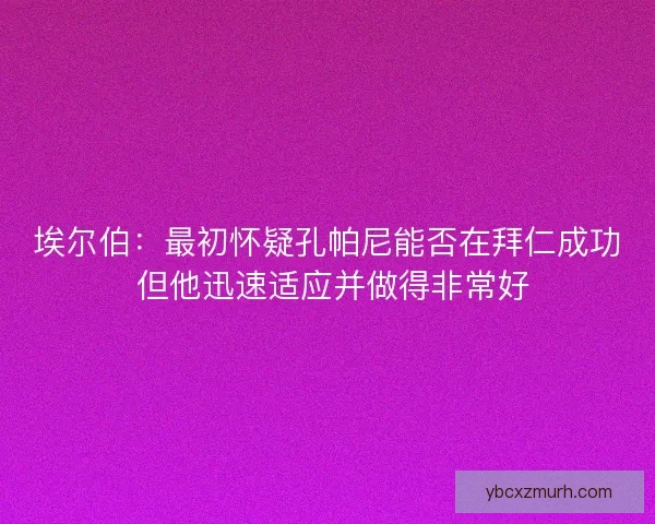 埃尔伯：最初怀疑孔帕尼能否在拜仁成功 但他迅速适应并做得非常好