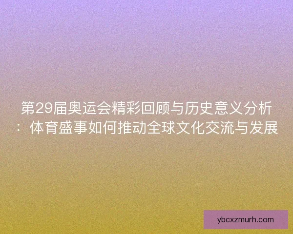 第29届奥运会精彩回顾与历史意义分析：体育盛事如何推动全球文化交流与发展