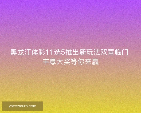 黑龙江体彩11选5推出新玩法双喜临门 丰厚大奖等你来赢 黑龙江体彩11选5推出新玩法双喜临门 丰厚大奖等你来赢