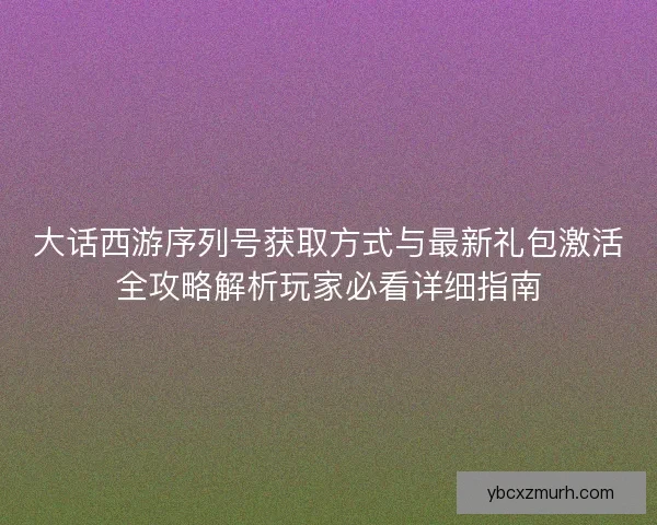 大话西游序列号获取方式与最新礼包激活全攻略解析玩家必看详细指南