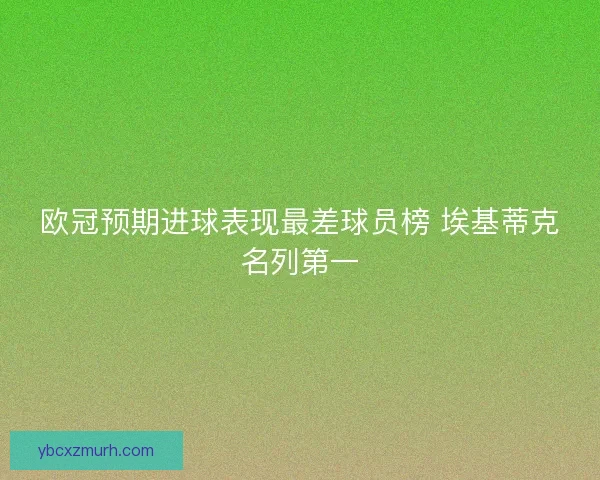 欧冠预期进球表现最差球员榜 埃基蒂克名列第一