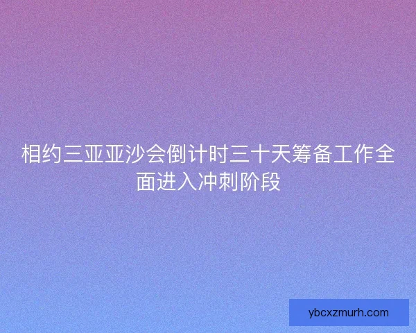 相约三亚亚沙会倒计时三十天筹备工作全面进入冲刺阶段