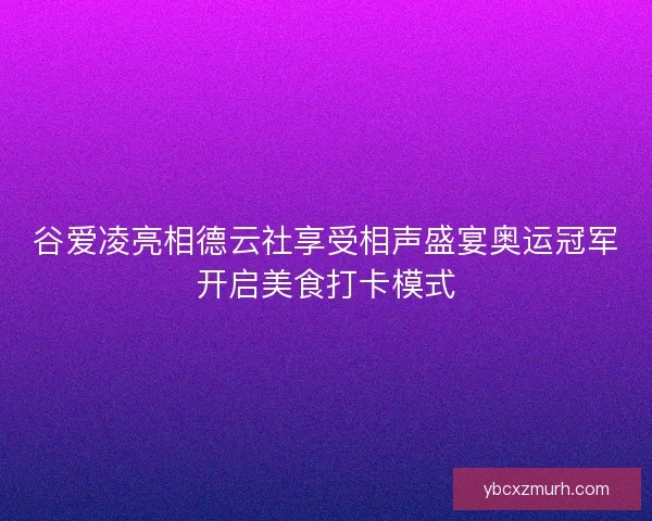 谷爱凌亮相德云社享受相声盛宴奥运冠军开启美食打卡模式 谷爱凌亮相德云社享受相声盛宴奥运冠军开启美食打卡模式