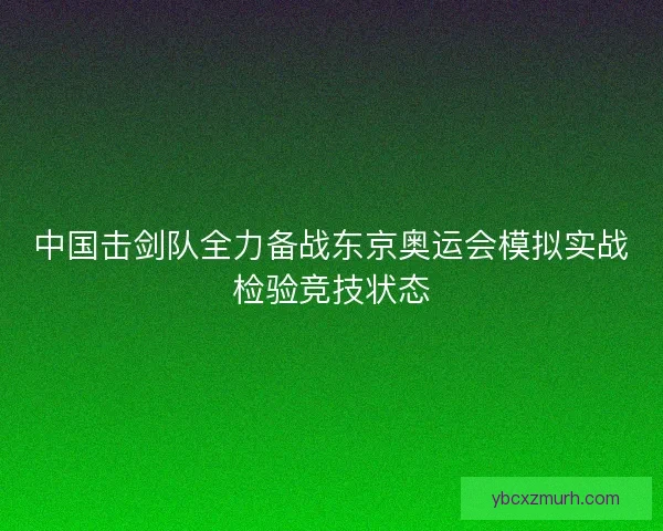 中国击剑队全力备战东京奥运会模拟实战检验竞技状态