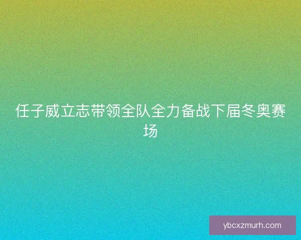 任子威立志带领全队全力备战下届冬奥赛场