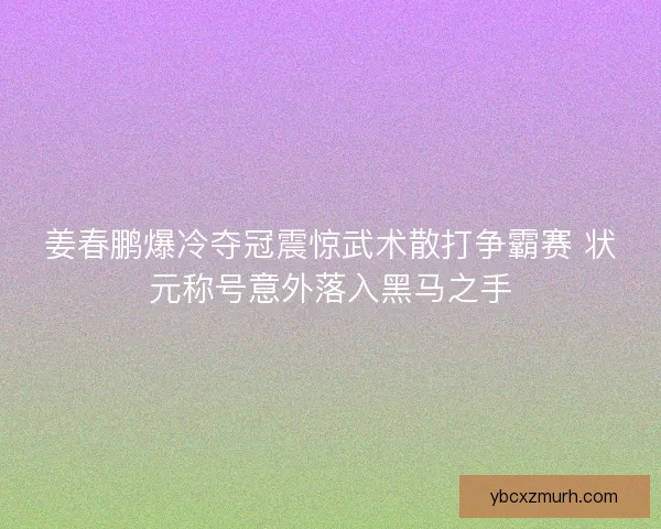 姜春鹏爆冷夺冠震惊武术散打争霸赛 状元称号意外落入黑马之手 姜春鹏爆冷夺冠震惊武术散打争霸赛 状元称号意外落入黑马之手