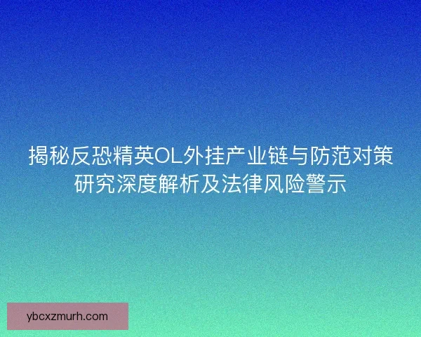 揭秘反恐精英OL外挂产业链与防范对策研究深度解析及法律风险警示 揭秘反恐精英OL外挂产业链与防范对策研究深度解析及法律风险警示