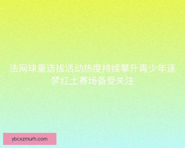法网球童选拔活动热度持续攀升青少年逐梦红土赛场备受关注 法网球童选拔活动热度持续攀升青少年逐梦红土赛场备受关注