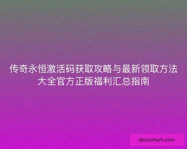 传奇永恒激活码获取攻略与最新领取方法大全官方正版福利汇总指南 传奇永恒激活码获取攻略与最新领取方法大全官方正版福利汇总指南