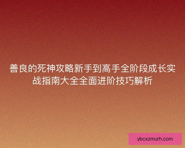 善良的死神攻略新手到高手全阶段成长实战指南大全全面进阶技巧解析 善良的死神攻略新手到高手全阶段成长实战指南大全全面进阶技巧解析