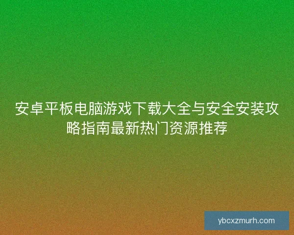 安卓平板电脑游戏下载大全与安全安装攻略指南最新热门资源推荐 安卓平板电脑游戏下载大全与安全安装攻略指南最新热门资源推荐