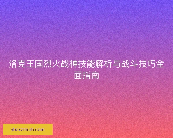 洛克王国烈火战神技能解析与战斗技巧全面指南 洛克王国烈火战神技能解析与战斗技巧全面指南