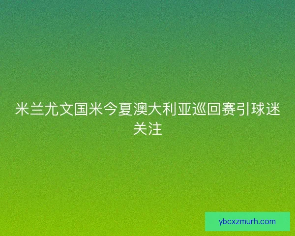 米兰尤文国米今夏澳大利亚巡回赛引球迷关注