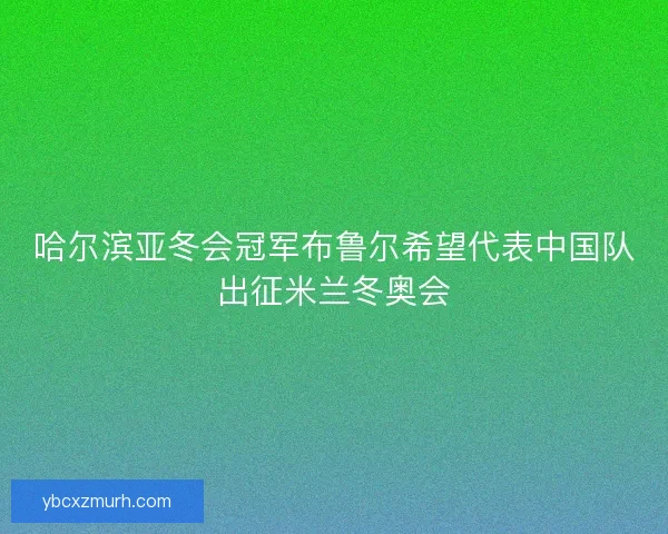 哈尔滨亚冬会冠军布鲁尔希望代表中国队出征米兰冬奥会 哈尔滨亚冬会冠军布鲁尔希望代表中国队出征米兰冬奥会