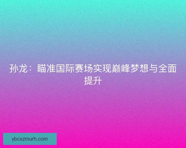 孙龙：瞄准国际赛场实现巅峰梦想与全面提升