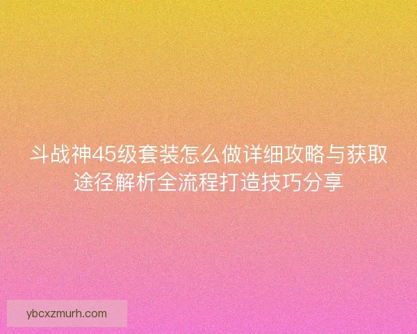 斗战神45级套装怎么做详细攻略与获取途径解析全流程打造技巧分享