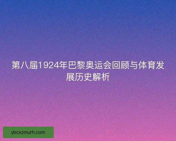 第八届1924年巴黎奥运会回顾与体育发展历史解析