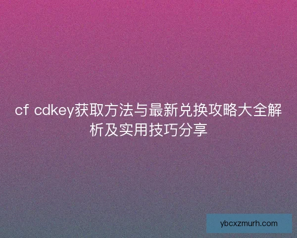 cf cdkey获取方法与最新兑换攻略大全解析及实用技巧分享 cf cdkey获取方法与最新兑换攻略大全解析及实用技巧分享
