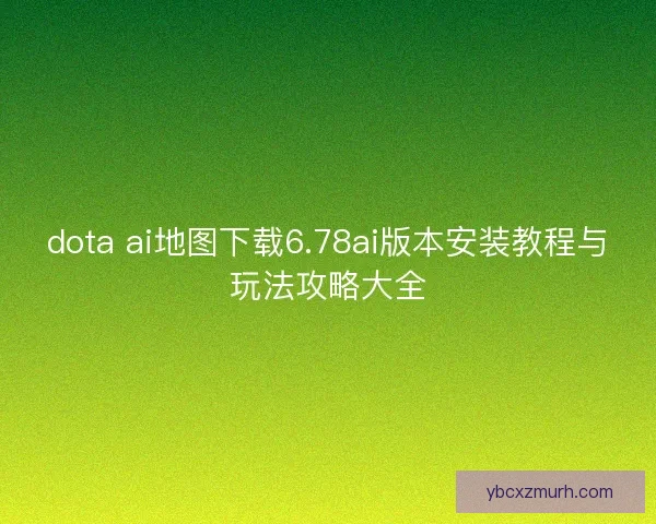 dota ai地图下载6.78ai版本安装教程与玩法攻略大全 dota ai地图下载6.78ai版本安装教程与玩法攻略大全
