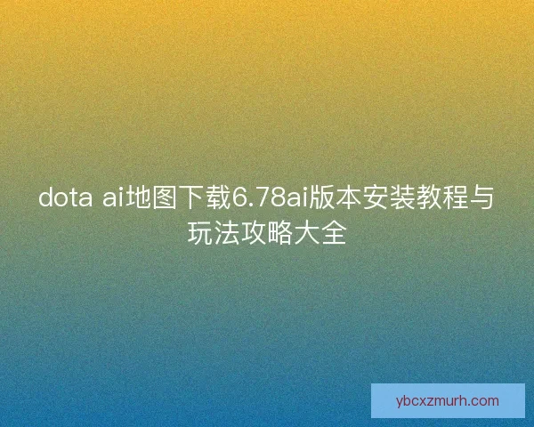 dota ai地图下载6.78ai版本安装教程与玩法攻略大全