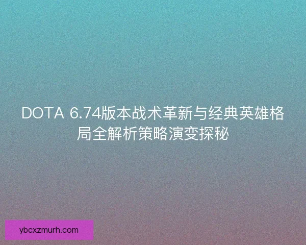 DOTA 6.74版本战术革新与经典英雄格局全解析策略演变探秘